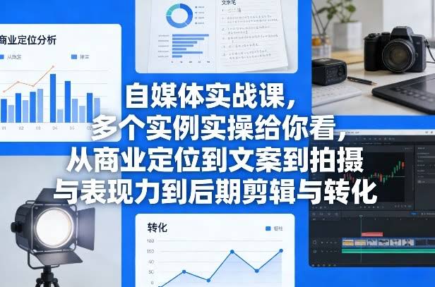 自媒体实战课,多个实例实操给你看,从商业定位到文案到拍摄与表现力到后期剪辑与转化