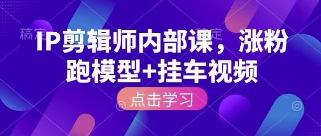 IP剪辑师内部课,涨粉跑模型+挂车视频(更新)