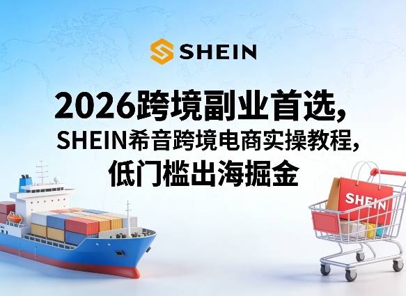 2026跨境副业首选,SHEIN希音跨境电商实操教程,低门槛出海掘金