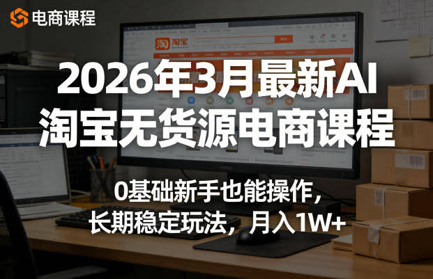 2026年3月最新AI淘宝无货源电商课程,0基础新手也能操作,长期稳定玩法,月入1W+