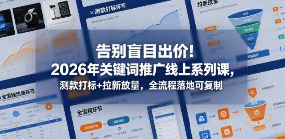 告别盲目出价!2026年关键词推广线上系列课,测款打标+拉新放量,全流程落地可复制(更新0516)