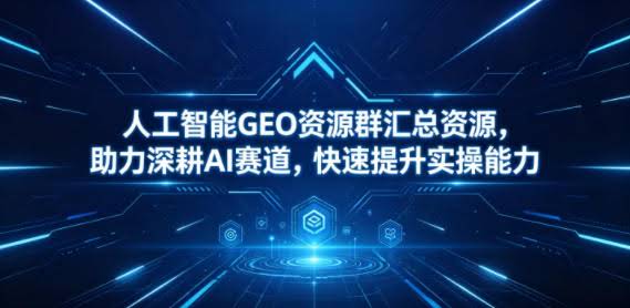 人工智能GEO资源群汇总资源,助力深耕AI赛道,快速提升实操能力