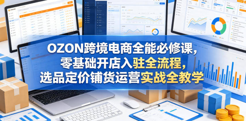 OZON跨境电商全能必修课,零基础开店入驻全流程,选品定价铺货运营实战全教学