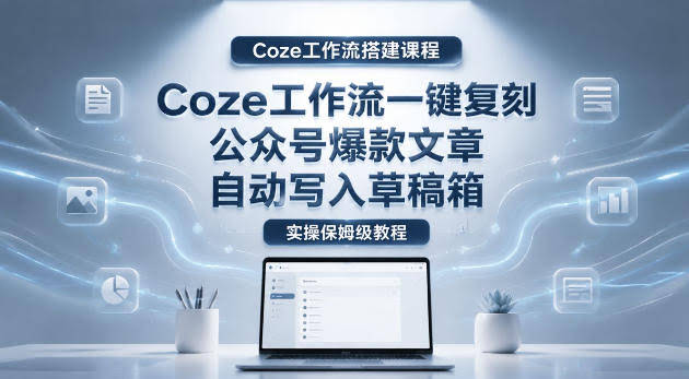 【Coze工作流搭建实操教程】coze工作流一键复刻公众号爆款文章,自动写入草稿箱!全流程保姆级教学