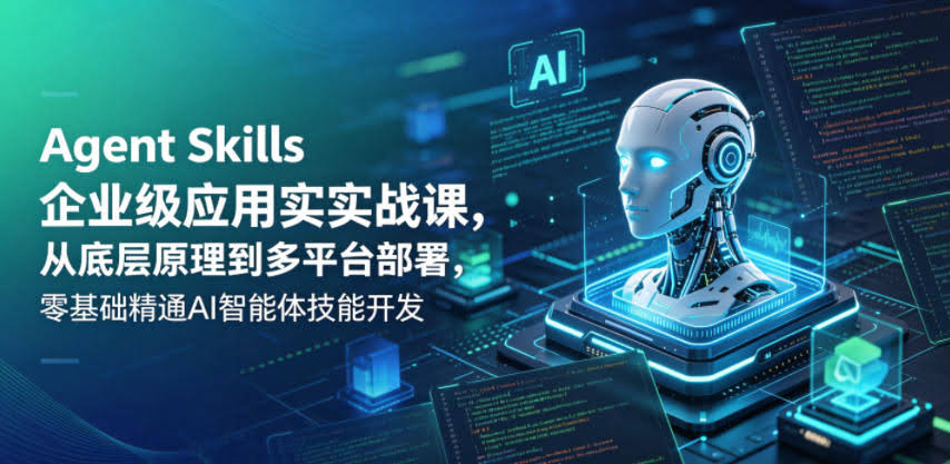 Agent Skills企业级应用实战课,从底层原理到多平台部署,零基础精通AI智能体技能开发