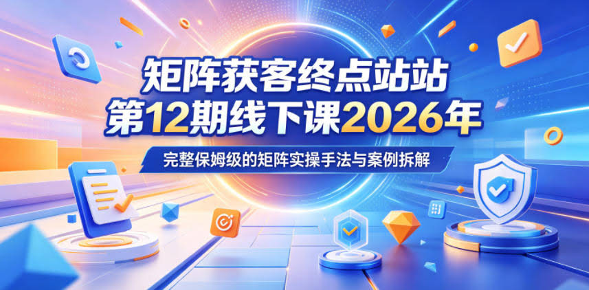 矩阵获客终点站第12期线下课2026年5月22-23号,完整保姆级的矩阵实操手法与案例拆解
