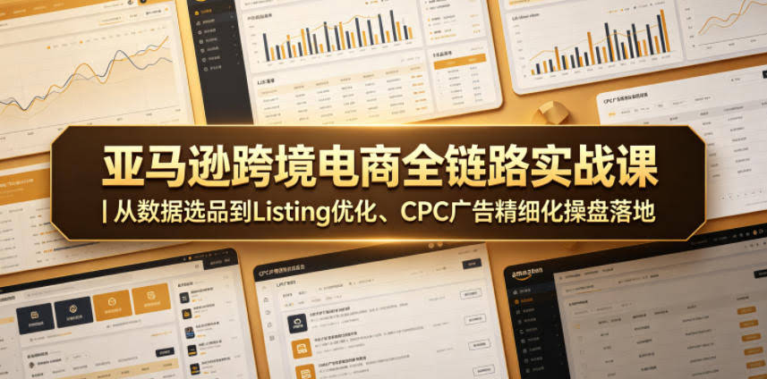 亚马逊跨境电商全链路实战课|从数据选品到Listing优化、CPC广告精细化操盘落地