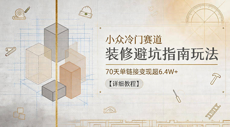 小众冷门赛道,装修避坑指南玩法,70天单链接变现超6.4W+【详细教程】