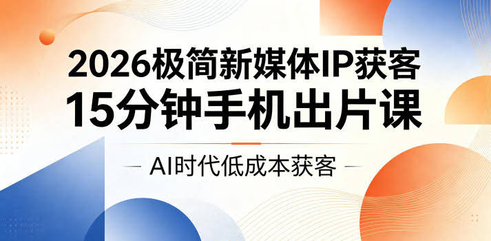 2026极简新媒体IP获客,15分钟手机出片课,AI时代低成本获客