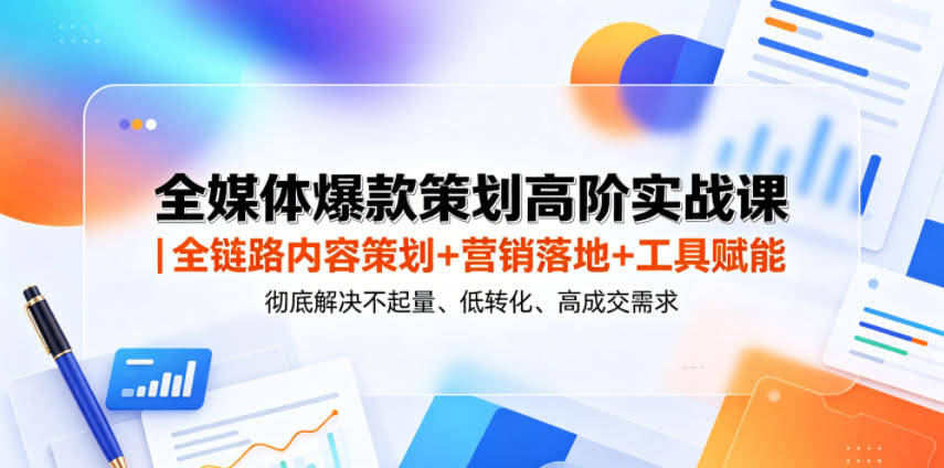 全媒体爆款策划高阶实战课|全链路内容策划+营销落地+工具赋能,彻底解决不起量、低转化、低成交难题