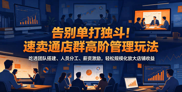 告别单打独斗!速卖通店群高阶管理玩法,吃透团队搭建、人员分工、薪资激励,轻松规模化放大店铺收益