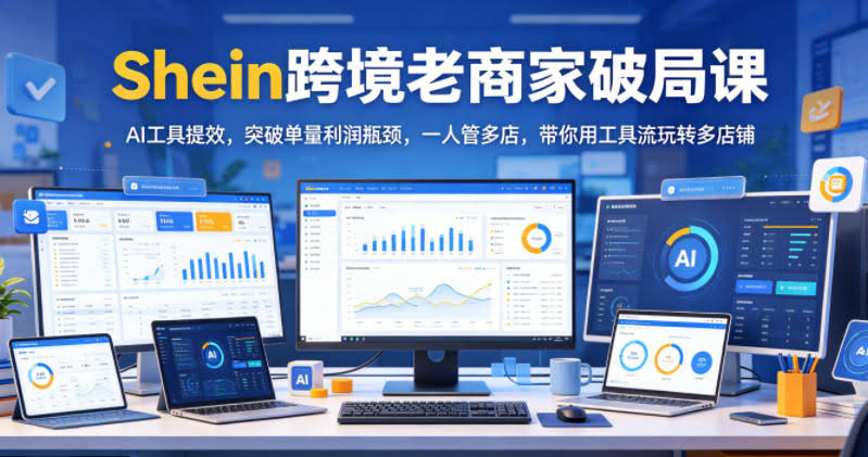 Shein跨境老商家破局课,AI工具提效,突破单量利润瓶颈,一人管多店,带你用工具流玩转多店铺
