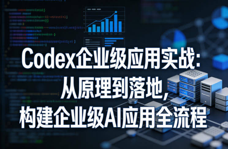 Codex企业级应用实战:从原理到落地,构建企业级AI应用全流程(更新)