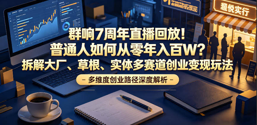 群响7周年直播回放!普通人如何从零年入百W?拆解大厂、草根、实体多赛道创业变现玩法