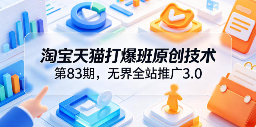 淘宝天猫打爆班原创技术第83期,无界全站推广3.0,实现店铺高投产爆单增收