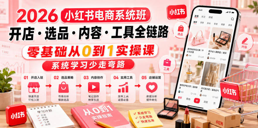 2026小红书电商系统班开店・选品・内容・工具全链路,零基础从0到1实操课,系统学习少走弯路