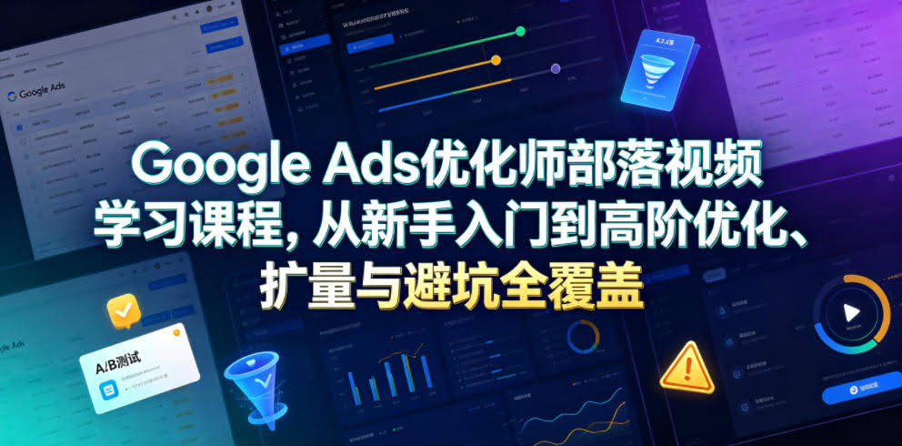 Google Ads优化师部落视频学习课程,从新手入门到高阶优化、扩量与避坑全覆盖(更新2026)