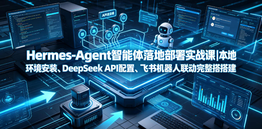 Hermes-Agent智能体落地部署实战课|本地环境安装、DeepSeek API配置、飞书机器人联动完整搭建教程