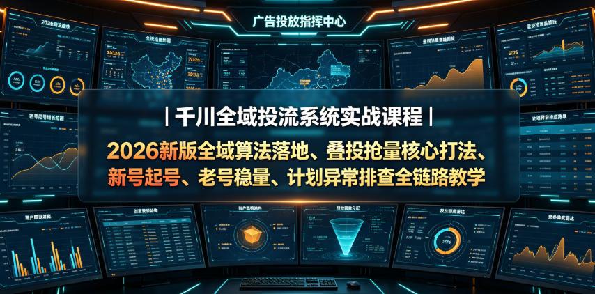 千川全域投流系统实战课程|2026新版全域算法落地、叠投抢量核心打法、新号起号、老号稳量、计划异常排查全链路教学