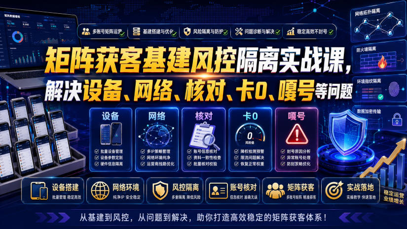 矩阵获客基建风控隔离实战课,解决设备、网络、核对、卡0、嘎号等问题
