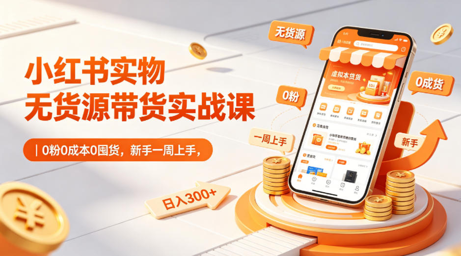 小红书实物无货源带货实战课|0粉0成本0囤货,新手一周上手,日入300+(更新0714)
