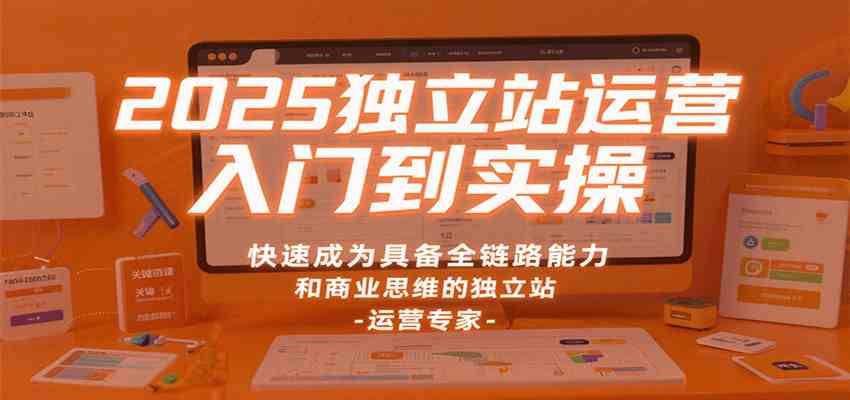 2025独立站运营入门到实操，快速成为具备全链路能力和商业思维的独立站运营专家-航海圈