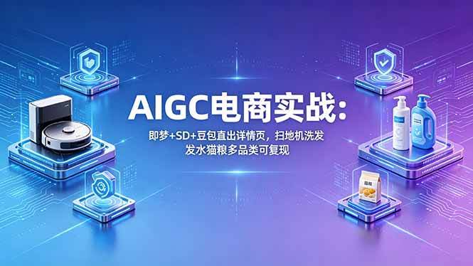 （18391期）AIGC电商实战班：即梦+SD+豆包直出详情页，扫地机洗发水猫粮多品类可复现-航海圈