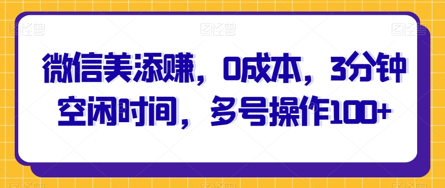 微信美添赚，0成本，3分钟空闲时间，多号操作100+