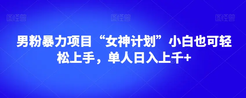 男粉暴力项目“女神计划”小白也可轻松上手，单人日入上千+【揭秘】