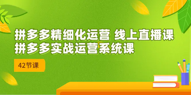 2023年8月新课-拼多多精细化运营 线上直播课：拼多多实战运营系统课-42节