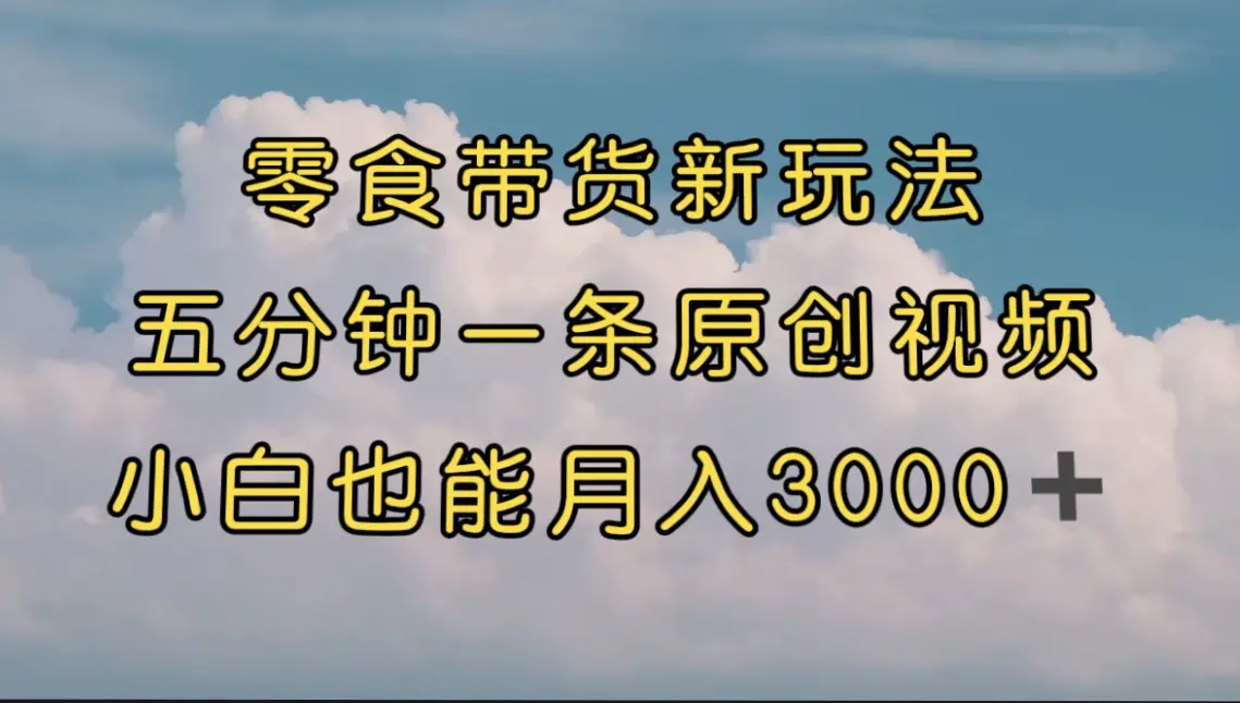 零食带货新玩法，5分钟一条原创视频，新手小白也能轻松月入3000+ （教程）