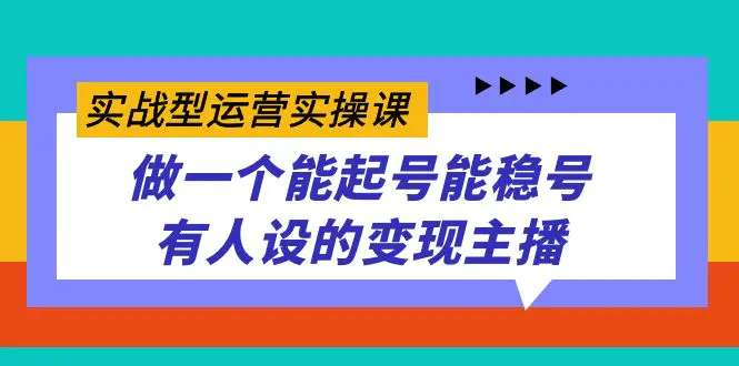 实战型运营实操课，做一个能起号能稳号有人设的变现主播