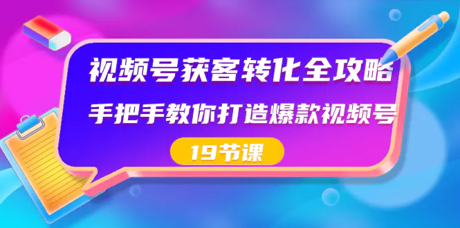 视频号-获客转化全攻略，手把手教你打造爆款视频号（19节课）