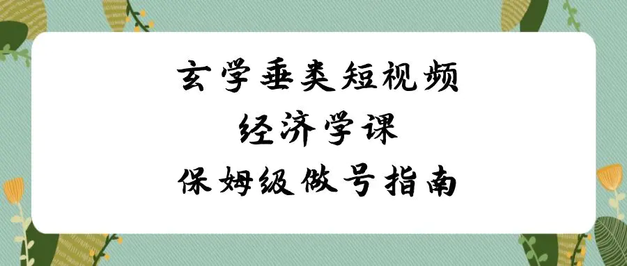 玄学 垂类短视频经济学课，保姆级做号指南（8节课）