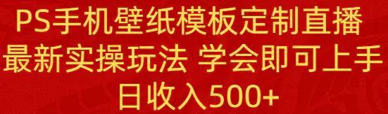 PS手机壁纸模板定制直播 最新实操玩法 学会即可上手 日收入500+