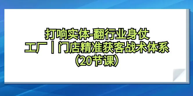 打响实体-翻行业身仗，工厂｜门店精准获客战术体系（20节课）