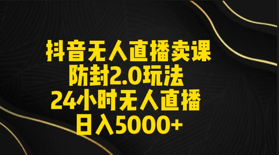 抖音无人直播卖课防封2.0玩法 打造日不落直播间 日入5000+附直播素材+音频