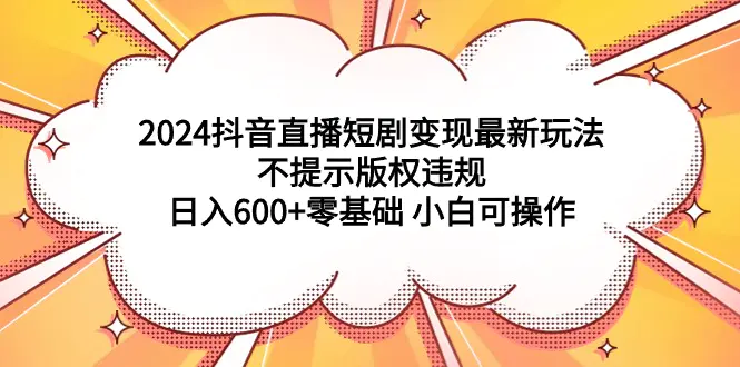 2024抖音直播短剧变现最新玩法，不提示版权违规 日入600+零基础 小白可操作