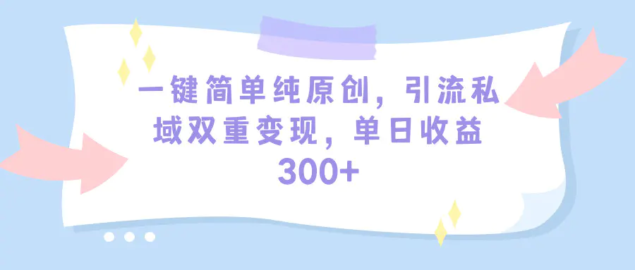 一键简单纯原创，引流私域双重变现，单日收益300+（教程+素材）