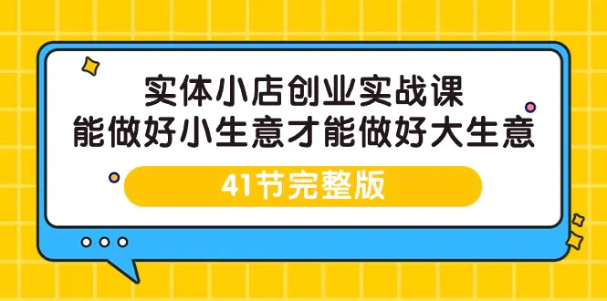 实体小店创业实战课，能做好小生意才能做好大生意-41节完整版