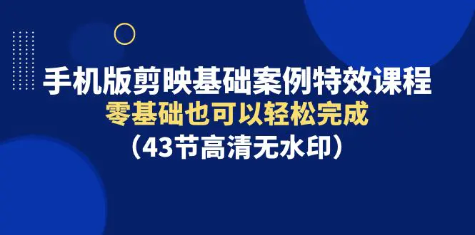 手机版剪映基础案例特效课程，零基础也可以轻松完成（43节高清无水印）