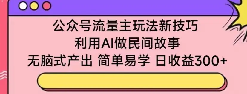 公众号流量主玩法新技巧，利用AI做民间故事 ，无脑式产出，简单易学，日收益300+【揭秘】