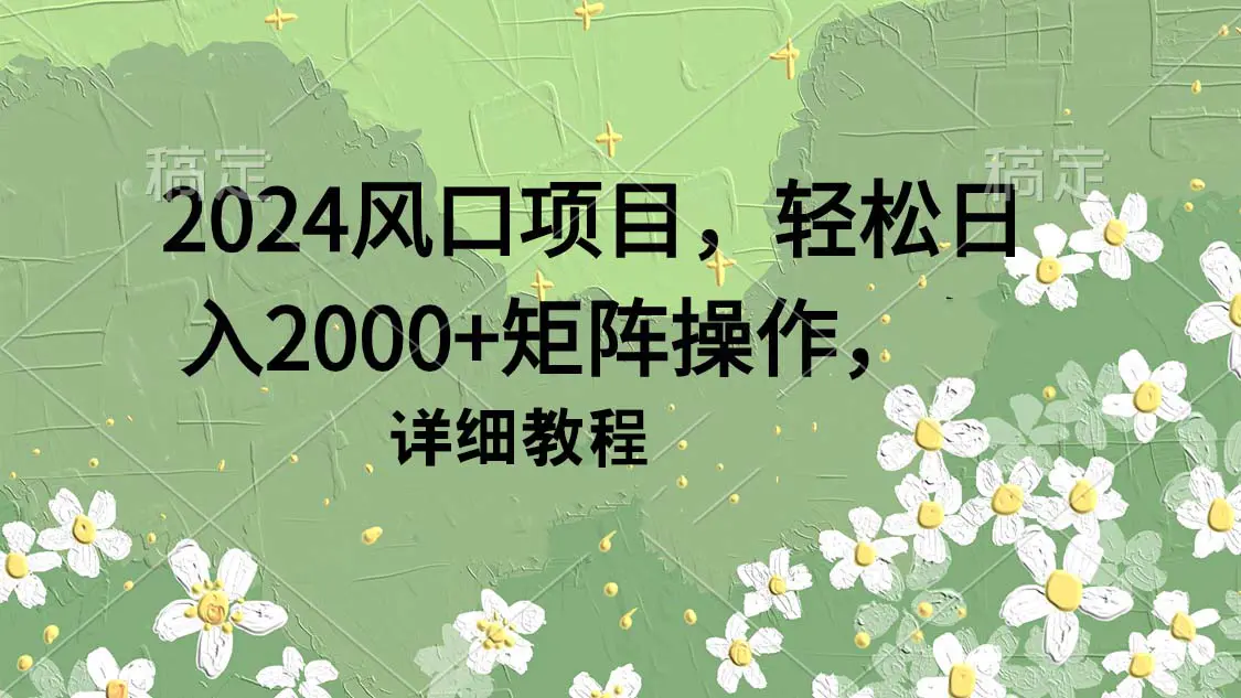 2024风口项目，轻松日入2000+矩阵操作，详细教程