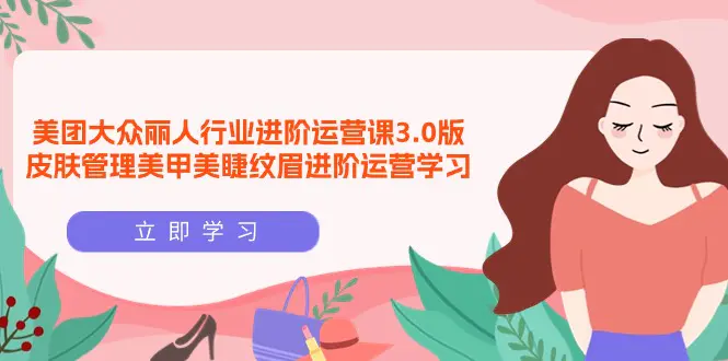 美团大众-丽人行业 进阶运营课3.0版，皮肤管理美甲美睫纹眉进阶运营学习