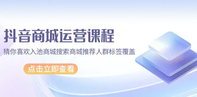 抖音商城 运营课程，猜你喜欢入池商城搜索商城推荐人群标签覆盖（67节课）