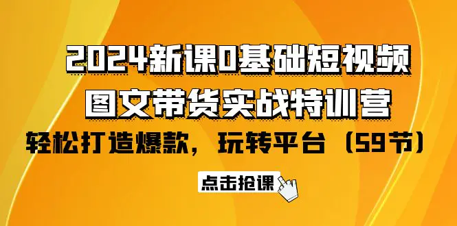 2024新课0基础短视频+图文带货实战特训营：玩转平台，轻松打造爆款（59节）