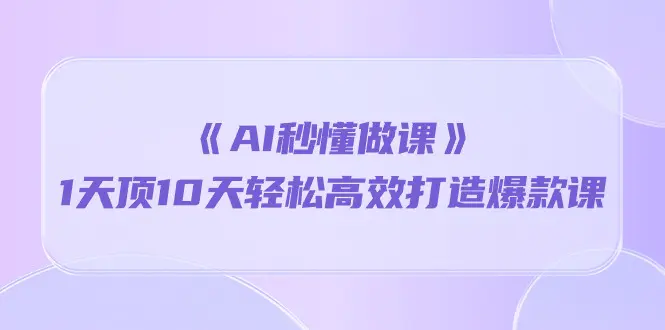 《AI秒 懂做课》1天顶10天轻松高效打造爆款课（13节课）