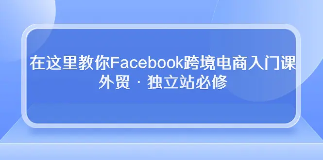 在这里教你Facebook跨境电商入门课，外贸·独立站必修