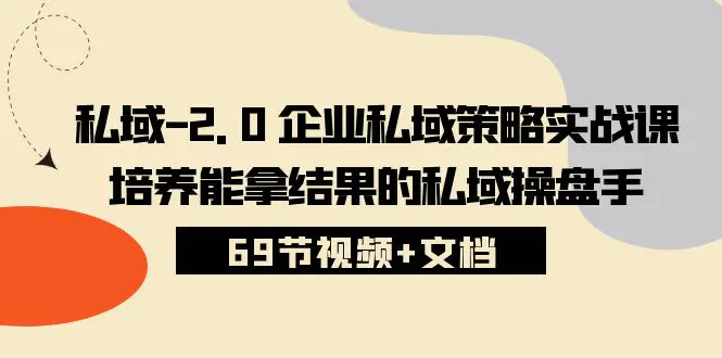 私域-2.0 企业私域策略实战课，培养能拿结果的私域操盘手 (69节视频+文档)