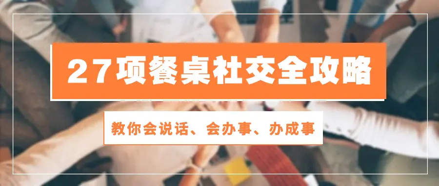 27项 餐桌社交全攻略：教你会说话、会办事、办成事（28节课）